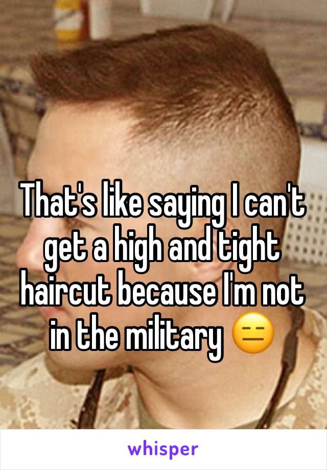 That's like saying I can't get a high and tight haircut because I'm not in the military 😑