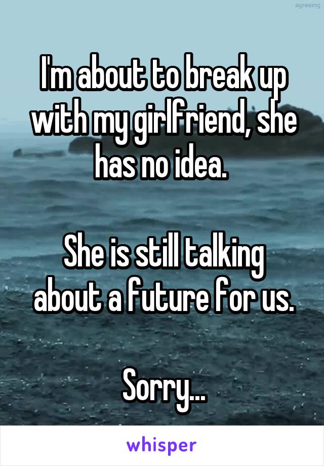 I'm about to break up with my girlfriend, she has no idea. 

She is still talking about a future for us.

Sorry...