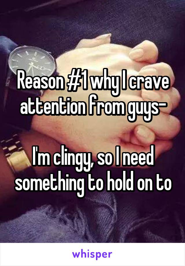 Reason #1 why I crave attention from guys-

I'm clingy, so I need something to hold on to