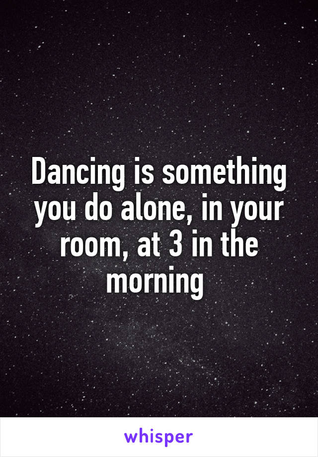 Dancing is something you do alone, in your room, at 3 in the morning 