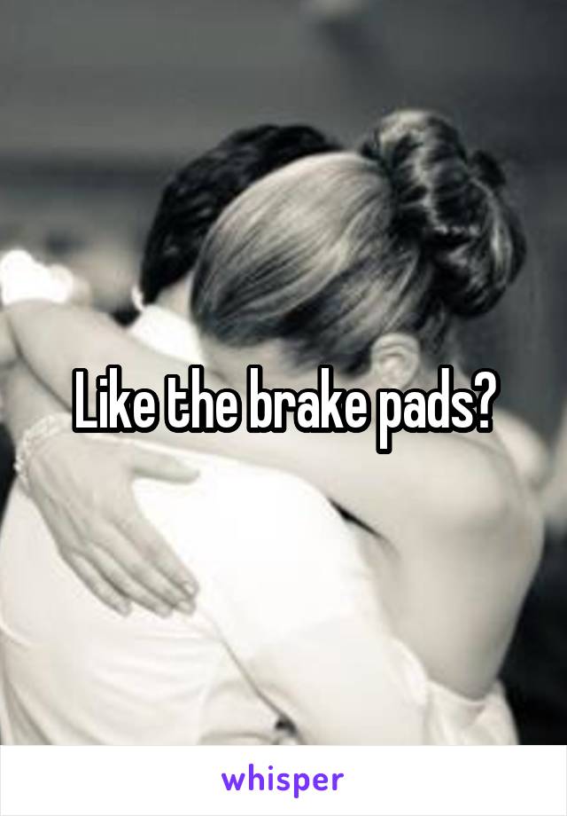 Like the brake pads?