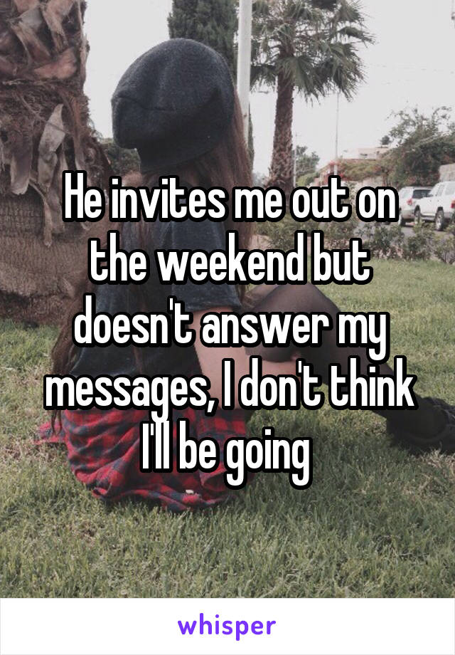 He invites me out on the weekend but doesn't answer my messages, I don't think I'll be going 