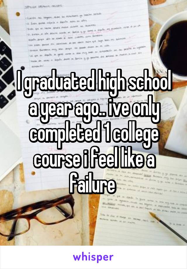 I graduated high school a year ago.. ive only completed 1 college course i feel like a failure 