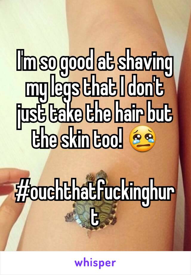 I'm so good at shaving my legs that I don't just take the hair but the skin too! 😢

#ouchthatfuckinghurt