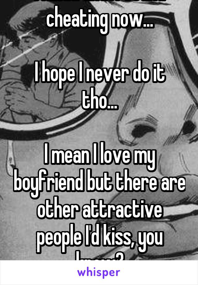 I kinda understand cheating now...

I hope I never do it tho...

I mean I love my boyfriend but there are other attractive people I'd kiss, you know?
I'm not an asshole!!