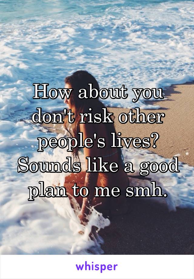 How about you don't risk other people's lives? Sounds like a good plan to me smh.