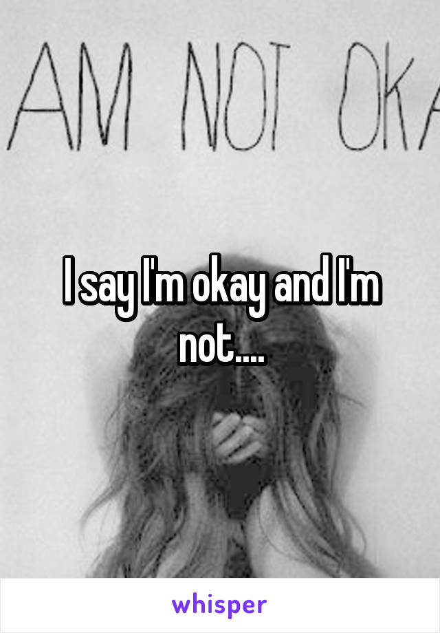 I say I'm okay and I'm not....