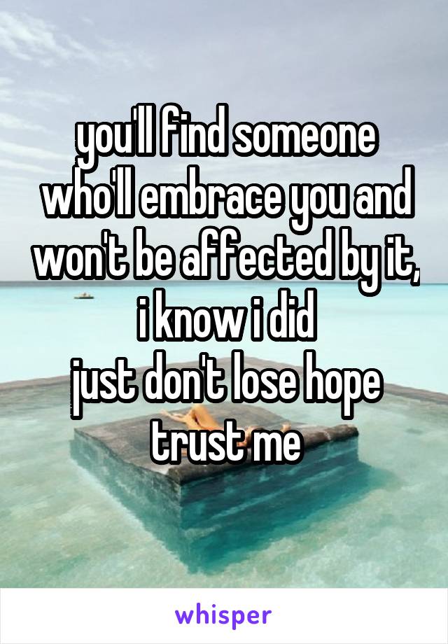 you'll find someone who'll embrace you and won't be affected by it, i know i did
just don't lose hope
trust me
