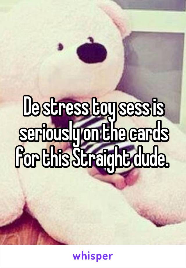 De stress toy sess is seriously on the cards for this Straight dude. 