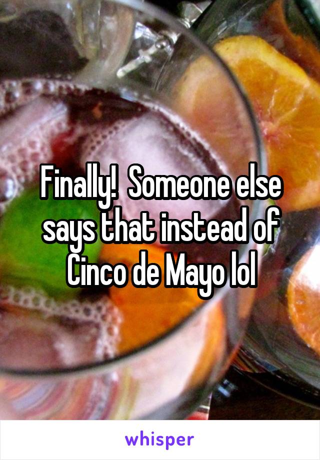 Finally!  Someone else says that instead of Cinco de Mayo lol