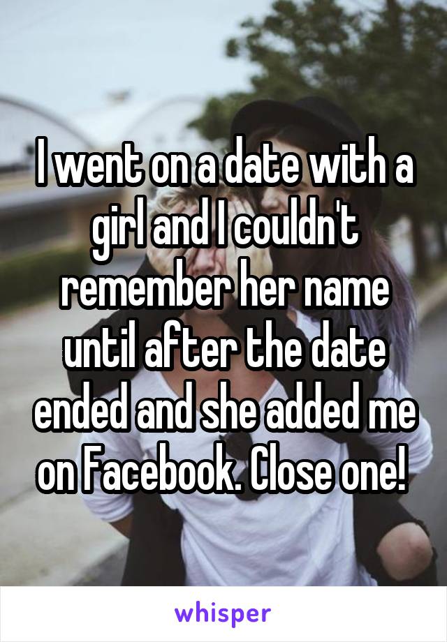 I went on a date with a girl and I couldn't remember her name until after the date ended and she added me on Facebook. Close one! 