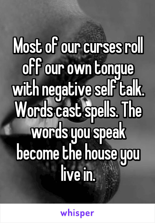Most of our curses roll off our own tongue with negative self talk. Words cast spells. The words you speak become the house you live in.