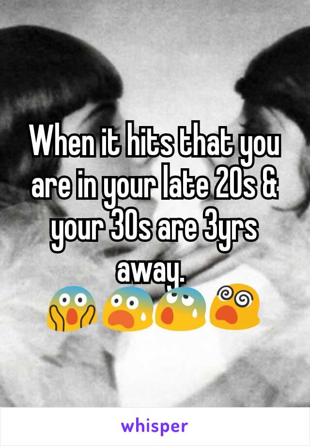 When it hits that you are in your late 20s & your 30s are 3yrs away. 
😱😨😰😵