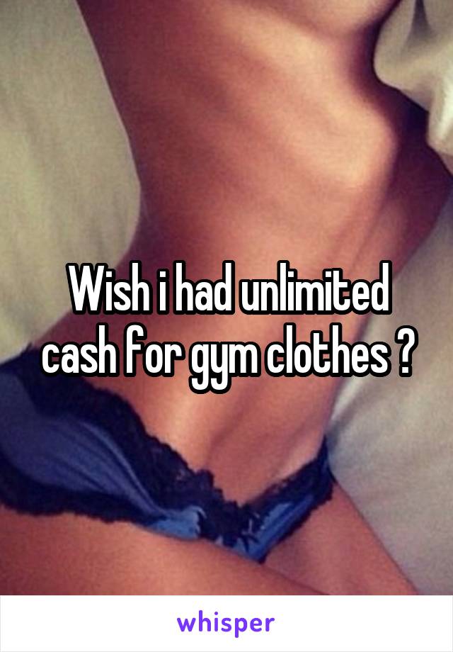 Wish i had unlimited cash for gym clothes 😩