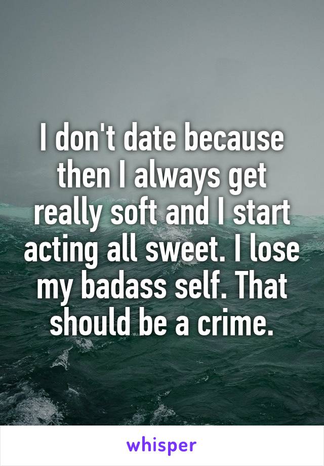 I don't date because then I always get really soft and I start acting all sweet. I lose my badass self. That should be a crime.