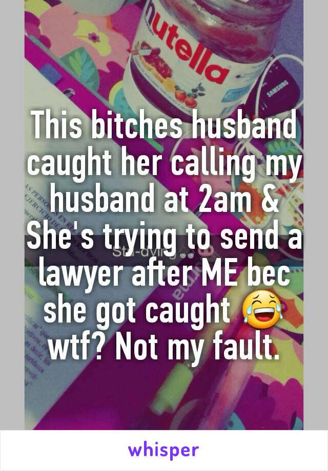 This bitches husband caught her calling my husband at 2am & She's trying to send a lawyer after ME bec she got caught 😂 wtf? Not my fault.