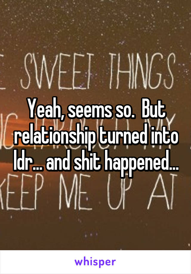 Yeah, seems so.  But relationship turned into ldr... and shit happened...