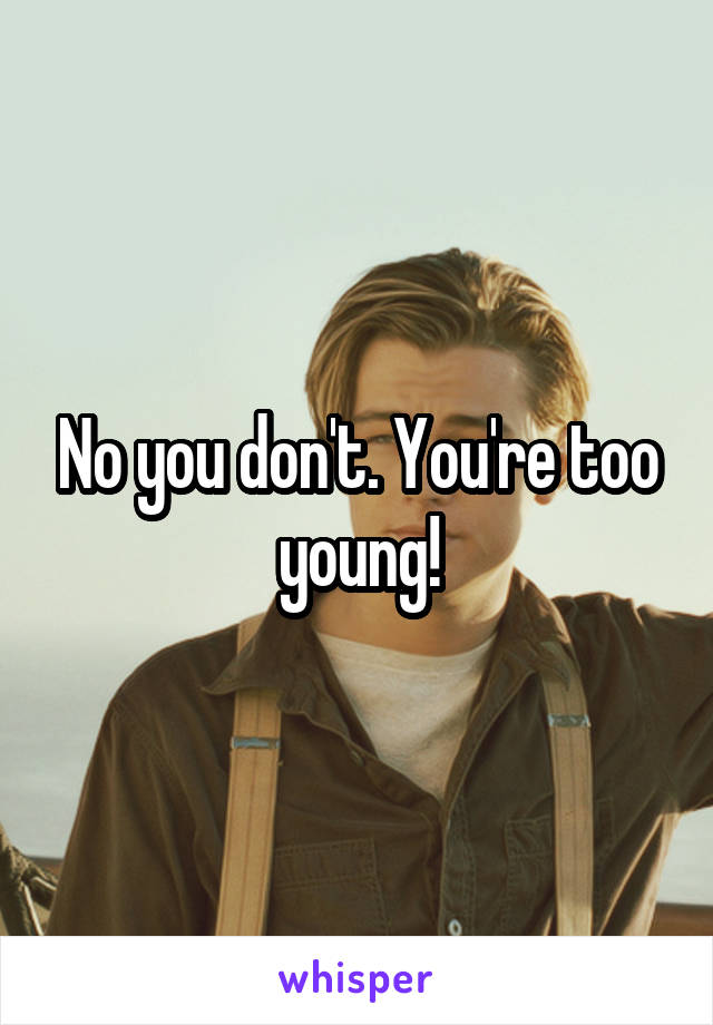 No you don't. You're too young!