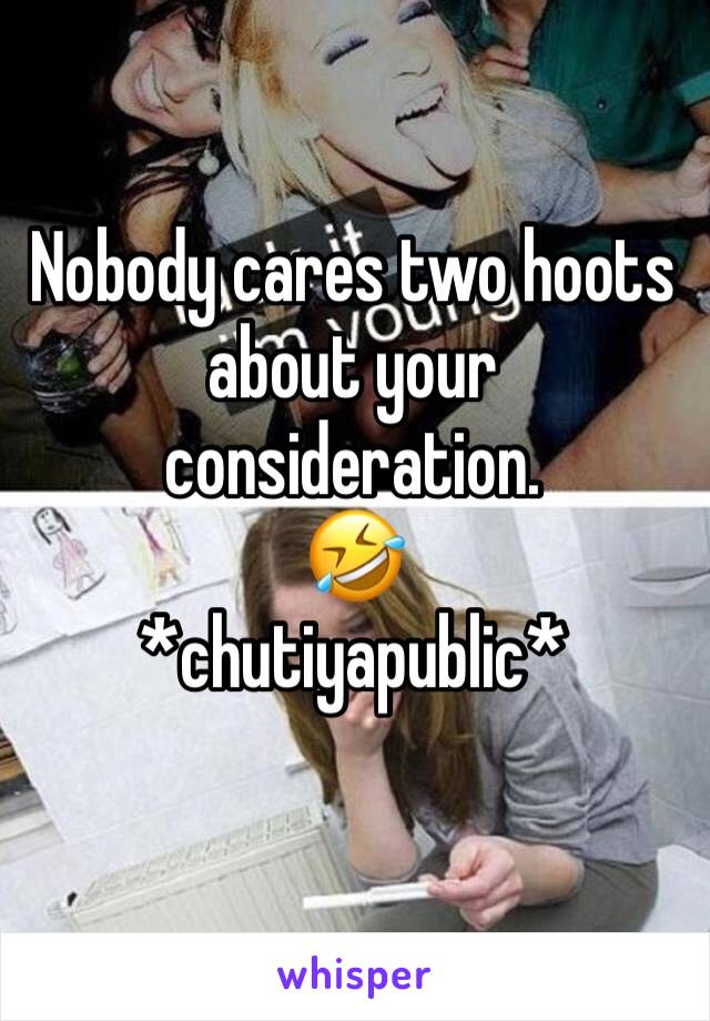 Nobody cares two hoots about your consideration. 
🤣 
*chutiyapublic*