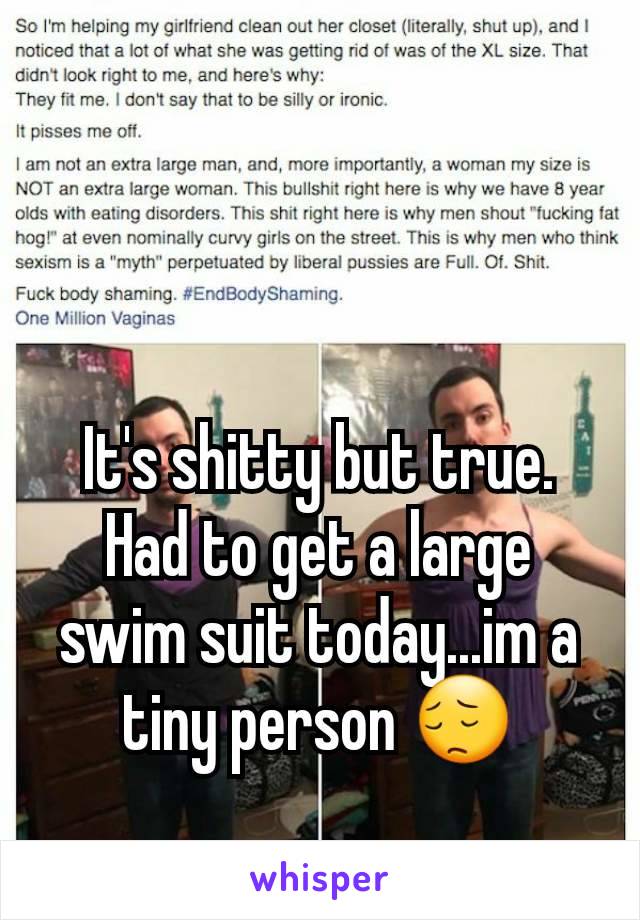 It's shitty but true. Had to get a large swim suit today...im a tiny person 😔