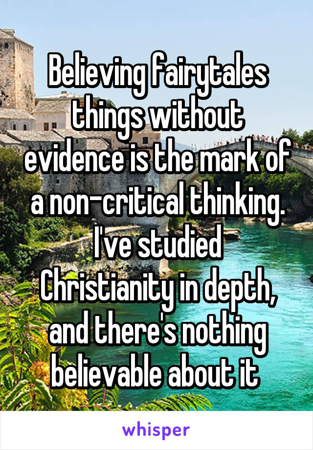 Believing fairytales things without evidence is the mark of a non-critical thinking.
I've studied Christianity in depth, and there's nothing believable about it 