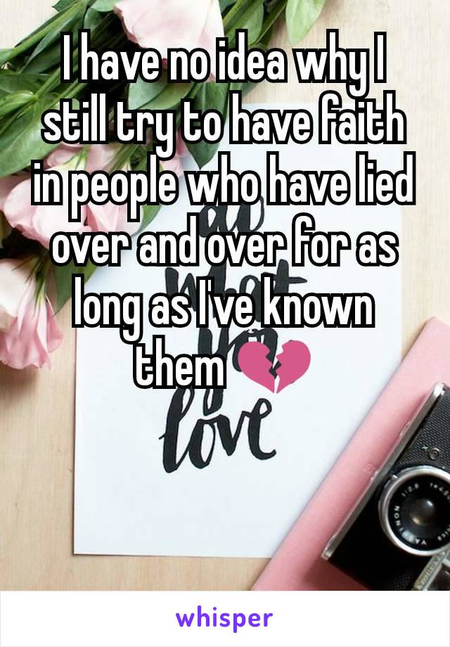 I have no idea why I still try to have faith in people who have lied over and over for as long as I've known them 💔