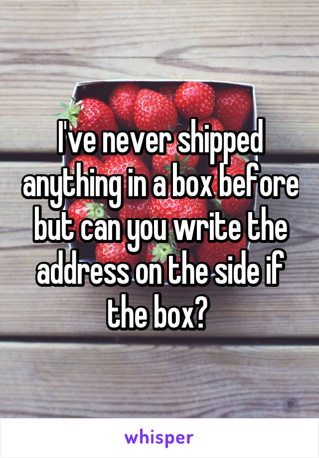I've never shipped anything in a box before but can you write the address on the side if the box? 