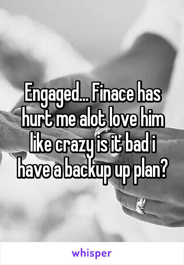 Engaged... Finace has hurt me alot love him like crazy is it bad i have a backup up plan?