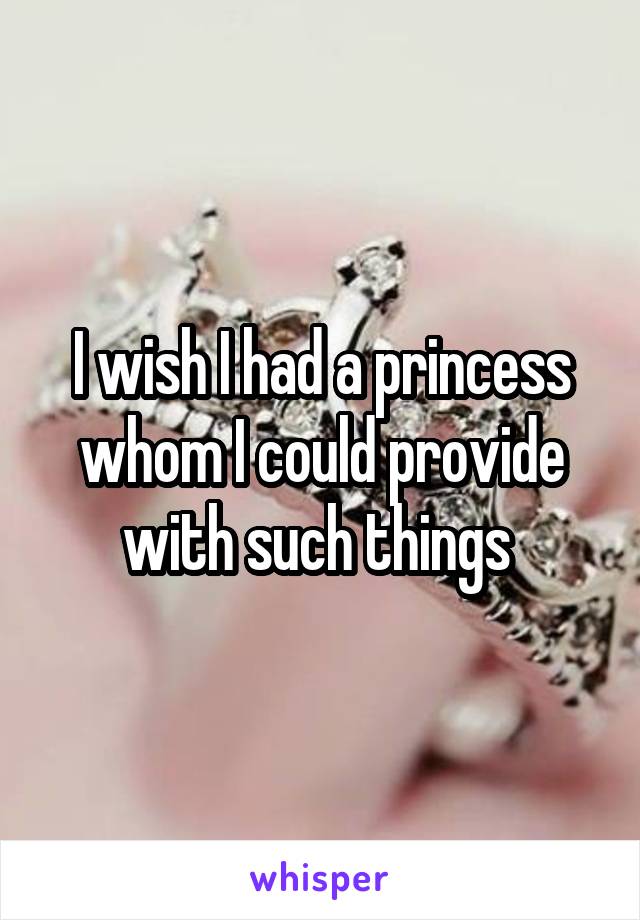 I wish I had a princess whom I could provide with such things 