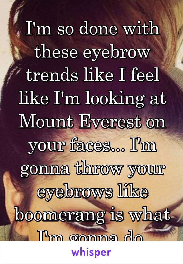 I'm so done with these eyebrow trends like I feel like I'm looking at Mount Everest on your faces... I'm gonna throw your eyebrows like boomerang is what I'm gonna do.