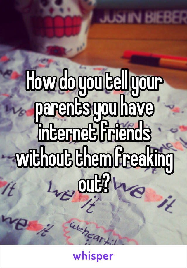 How do you tell your parents you have internet friends without them freaking out?