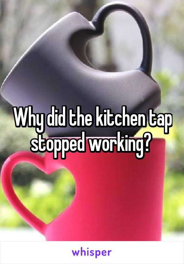 Why did the kitchen tap stopped working? 