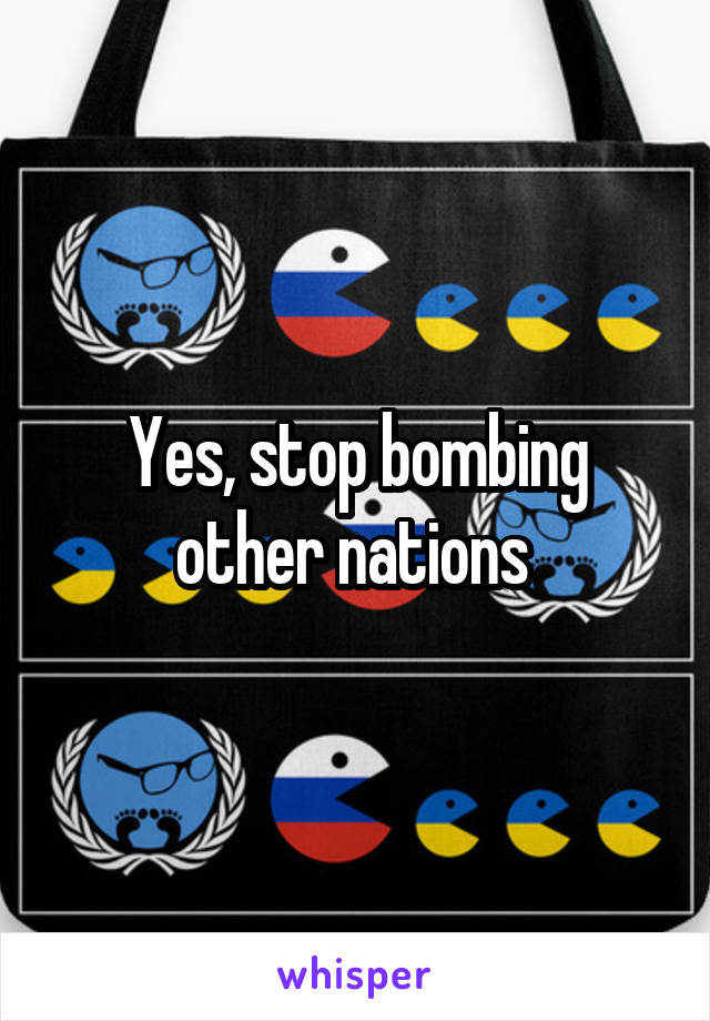 Yes, stop bombing other nations 