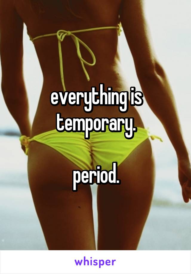 everything is temporary.

period.