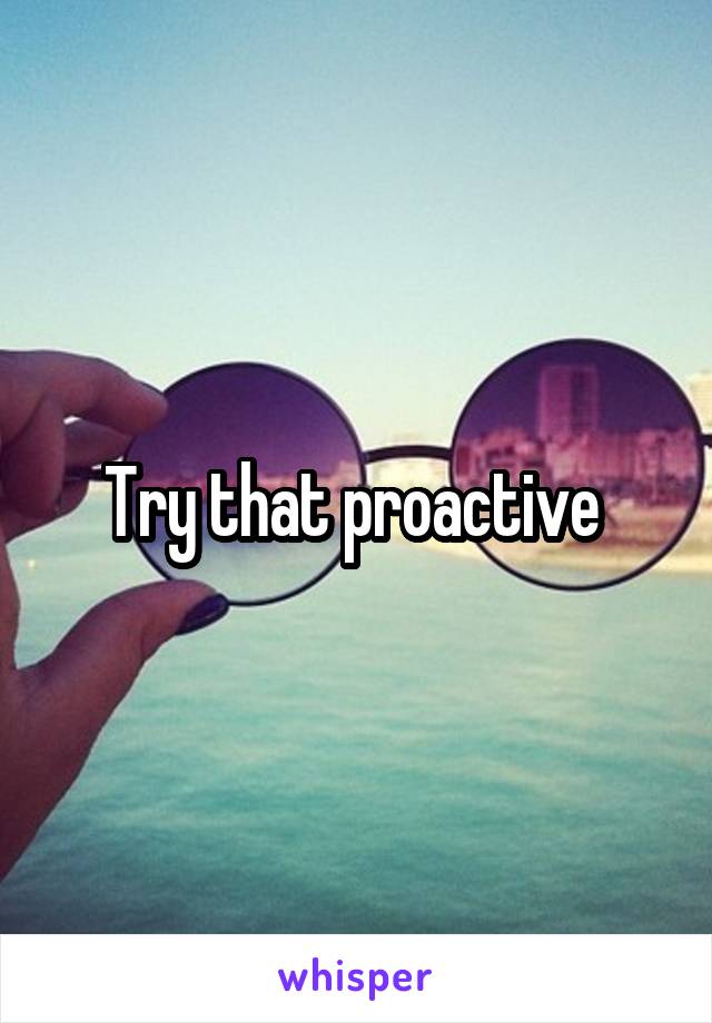 Try that proactive 