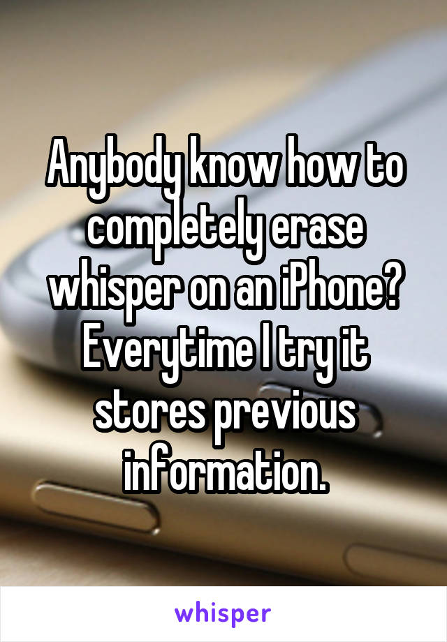Anybody know how to completely erase whisper on an iPhone? Everytime I try it stores previous information.