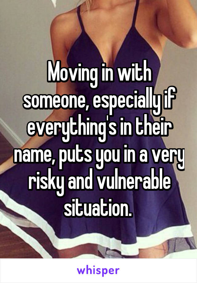 Moving in with someone, especially if everything's in their name, puts you in a very risky and vulnerable situation. 