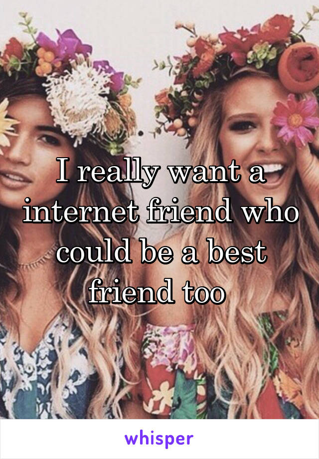I really want a internet friend who could be a best friend too 