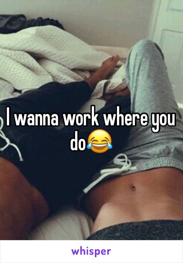 I wanna work where you do😂