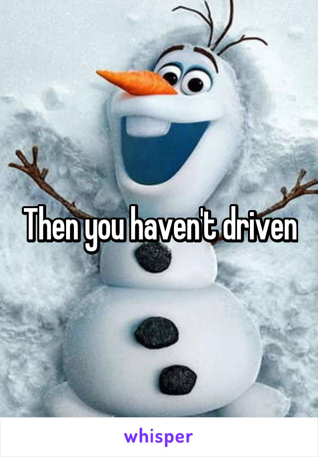 Then you haven't driven