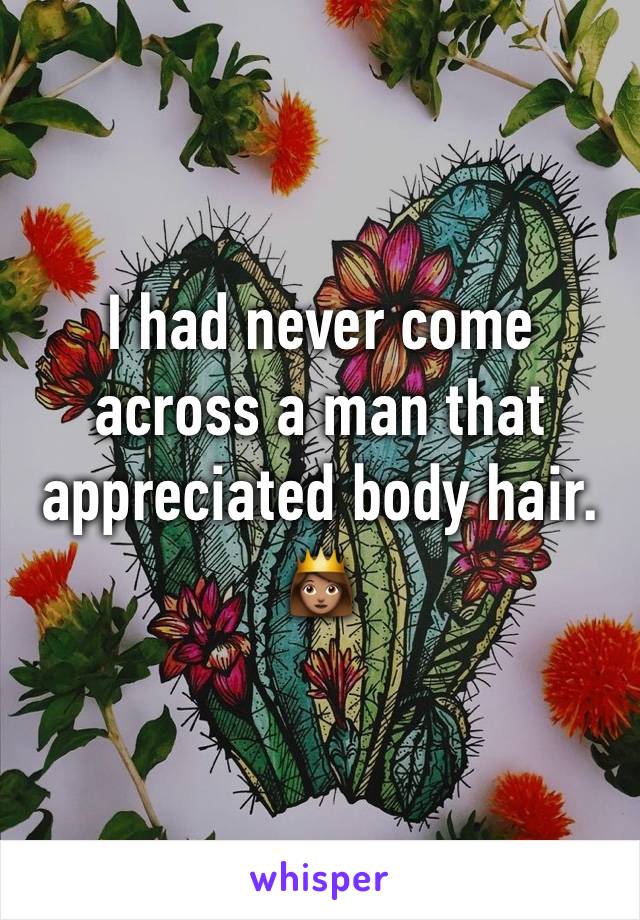 I had never come across a man that appreciated body hair. 
👸🏽