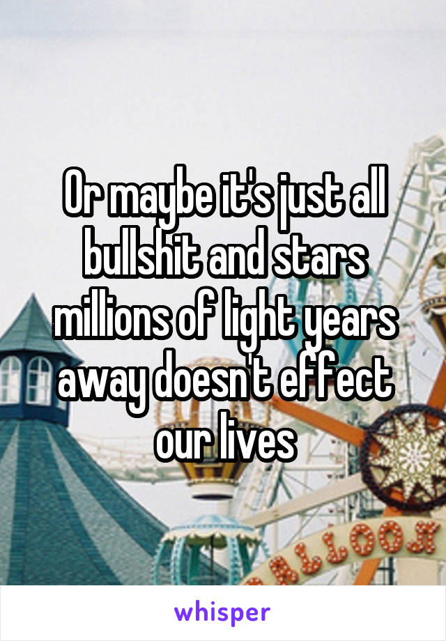 Or maybe it's just all bullshit and stars millions of light years away doesn't effect our lives