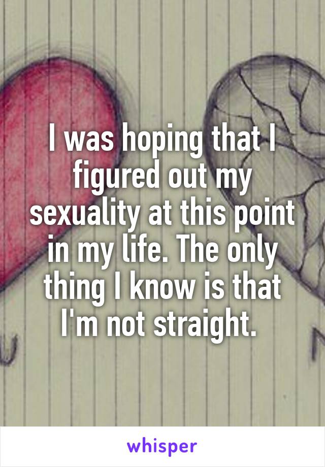 I was hoping that I figured out my sexuality at this point in my life. The only thing I know is that I'm not straight. 