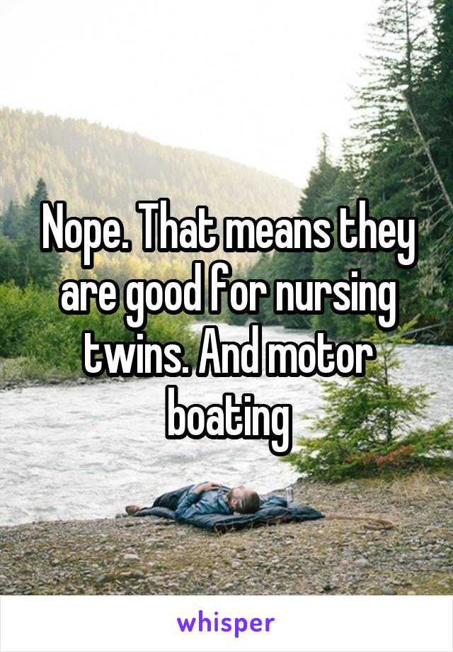 Nope. That means they are good for nursing twins. And motor boating