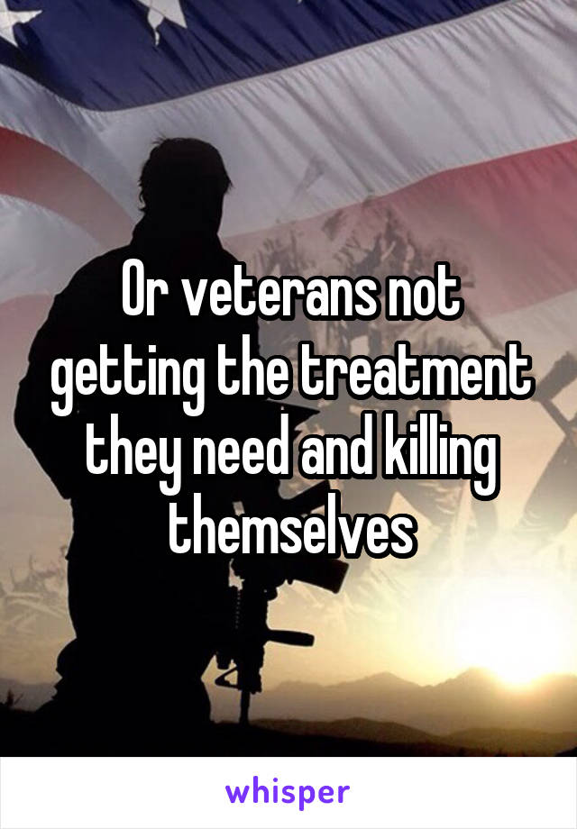 Or veterans not getting the treatment they need and killing themselves