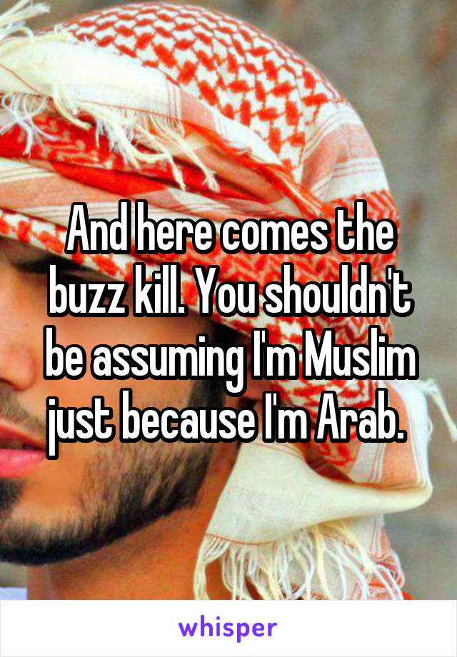 And here comes the buzz kill. You shouldn't be assuming I'm Muslim just because I'm Arab. 