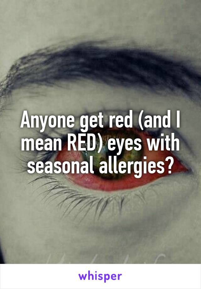 Anyone get red (and I mean RED) eyes with seasonal allergies?