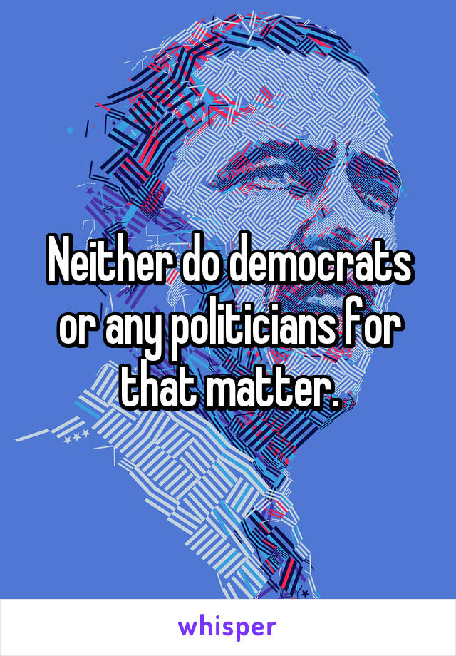 Neither do democrats or any politicians for that matter.