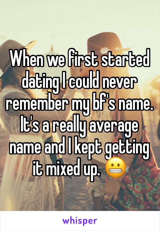 When we first started dating I could never remember my bf's name. It's a really average name and I kept getting it mixed up. 😬