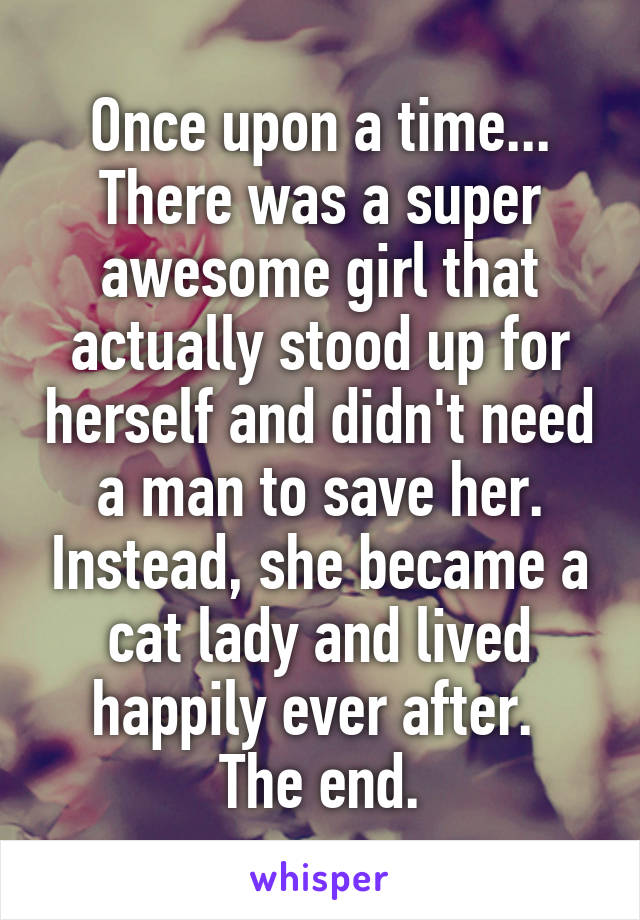 Once upon a time...
There was a super awesome girl that actually stood up for herself and didn't need a man to save her. Instead, she became a cat lady and lived happily ever after. 
The end.